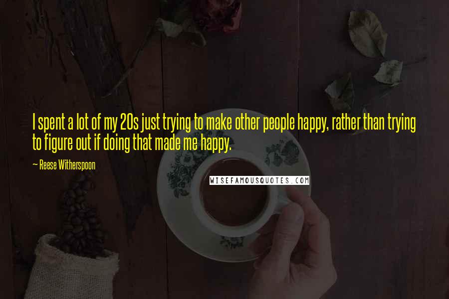 Reese Witherspoon Quotes: I spent a lot of my 20s just trying to make other people happy, rather than trying to figure out if doing that made me happy.