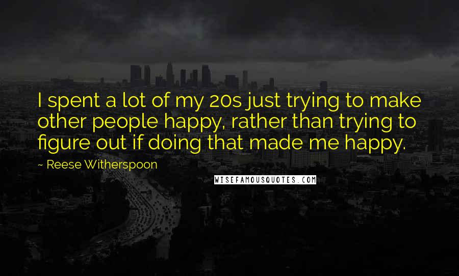 Reese Witherspoon Quotes: I spent a lot of my 20s just trying to make other people happy, rather than trying to figure out if doing that made me happy.