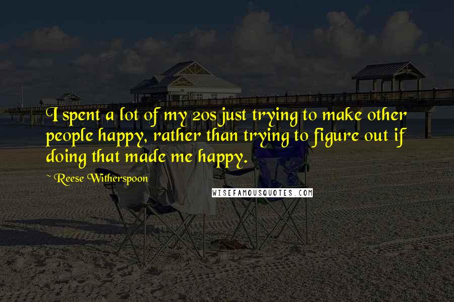 Reese Witherspoon Quotes: I spent a lot of my 20s just trying to make other people happy, rather than trying to figure out if doing that made me happy.