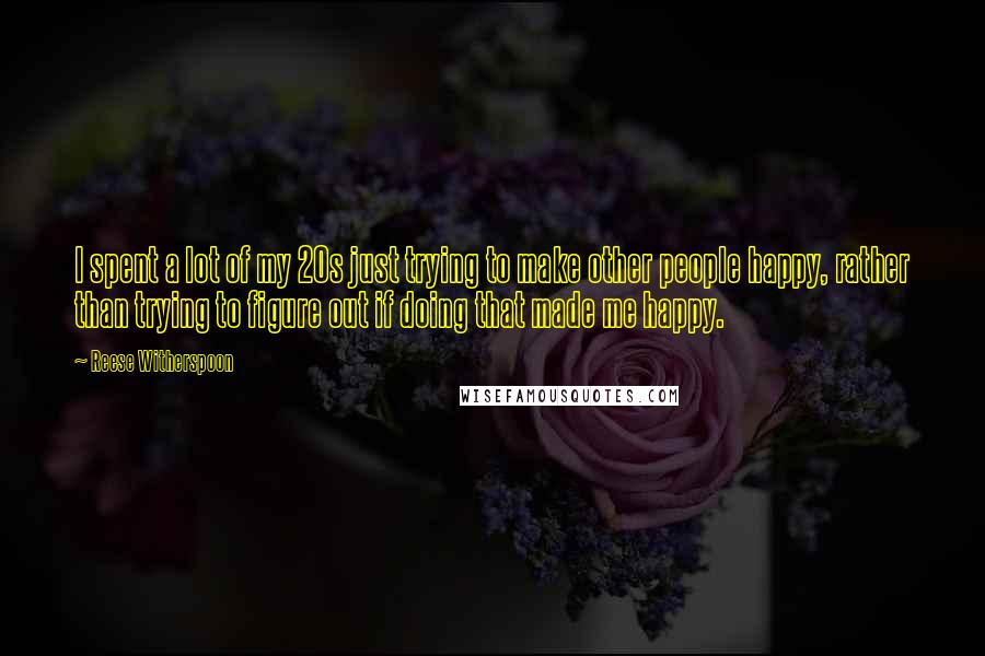 Reese Witherspoon Quotes: I spent a lot of my 20s just trying to make other people happy, rather than trying to figure out if doing that made me happy.