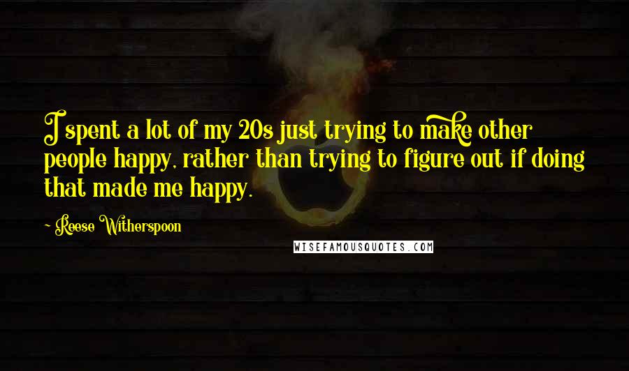 Reese Witherspoon Quotes: I spent a lot of my 20s just trying to make other people happy, rather than trying to figure out if doing that made me happy.