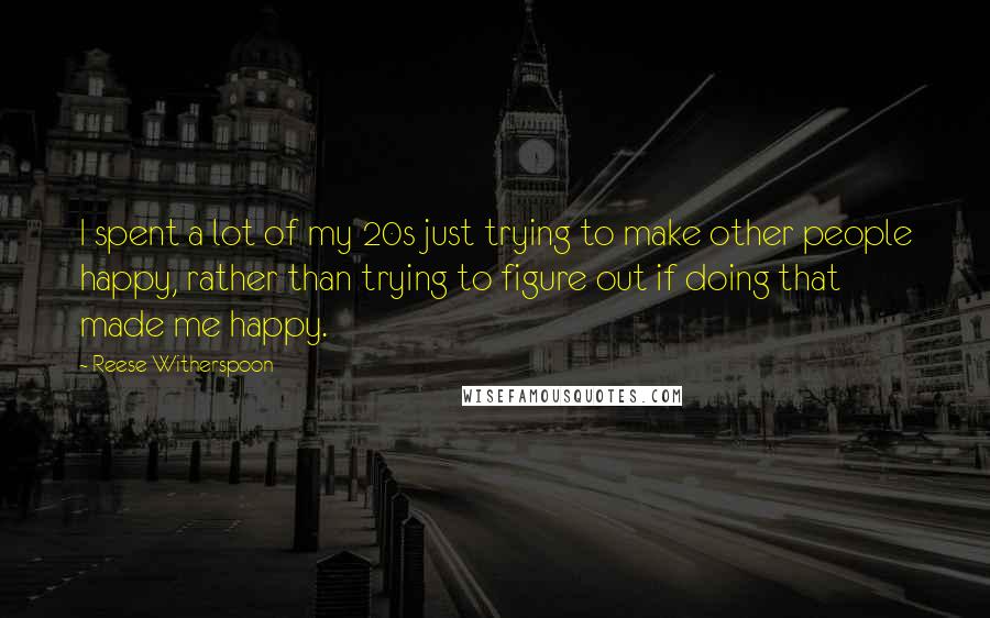 Reese Witherspoon Quotes: I spent a lot of my 20s just trying to make other people happy, rather than trying to figure out if doing that made me happy.