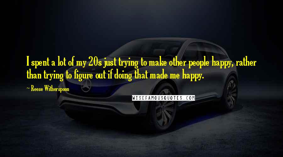 Reese Witherspoon Quotes: I spent a lot of my 20s just trying to make other people happy, rather than trying to figure out if doing that made me happy.