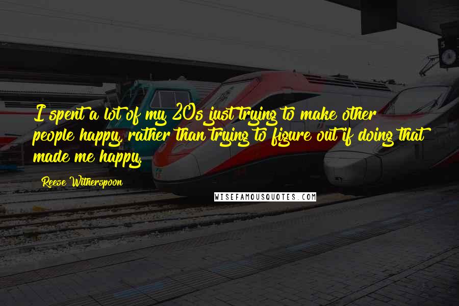 Reese Witherspoon Quotes: I spent a lot of my 20s just trying to make other people happy, rather than trying to figure out if doing that made me happy.