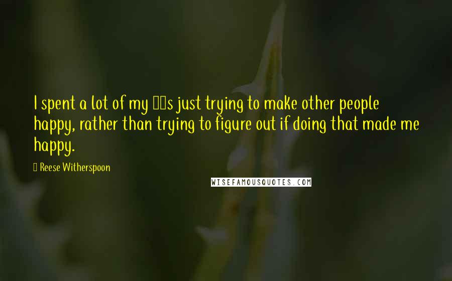 Reese Witherspoon Quotes: I spent a lot of my 20s just trying to make other people happy, rather than trying to figure out if doing that made me happy.