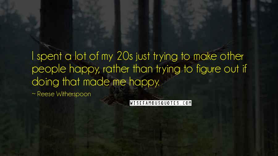 Reese Witherspoon Quotes: I spent a lot of my 20s just trying to make other people happy, rather than trying to figure out if doing that made me happy.