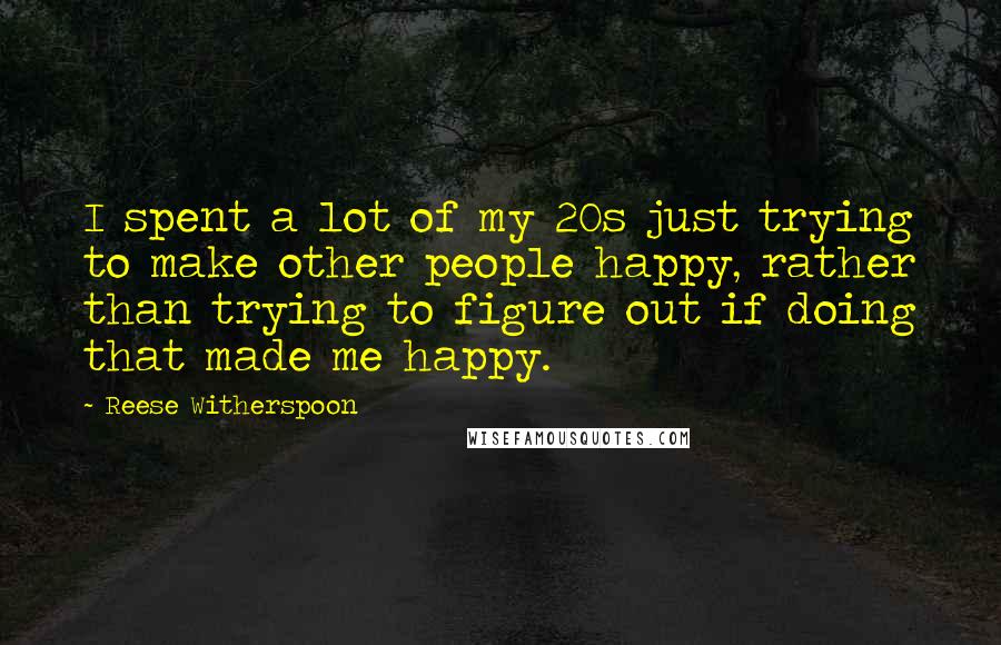 Reese Witherspoon Quotes: I spent a lot of my 20s just trying to make other people happy, rather than trying to figure out if doing that made me happy.