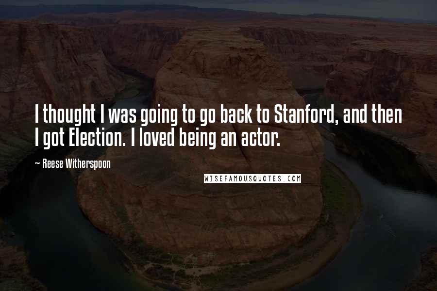 Reese Witherspoon Quotes: I thought I was going to go back to Stanford, and then I got Election. I loved being an actor.