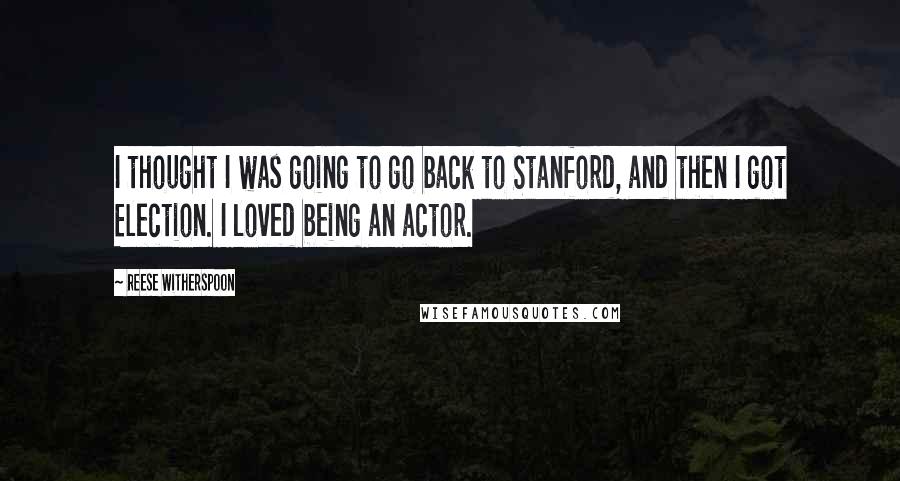 Reese Witherspoon Quotes: I thought I was going to go back to Stanford, and then I got Election. I loved being an actor.