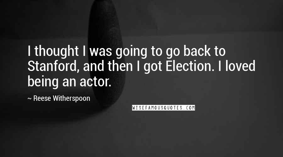 Reese Witherspoon Quotes: I thought I was going to go back to Stanford, and then I got Election. I loved being an actor.