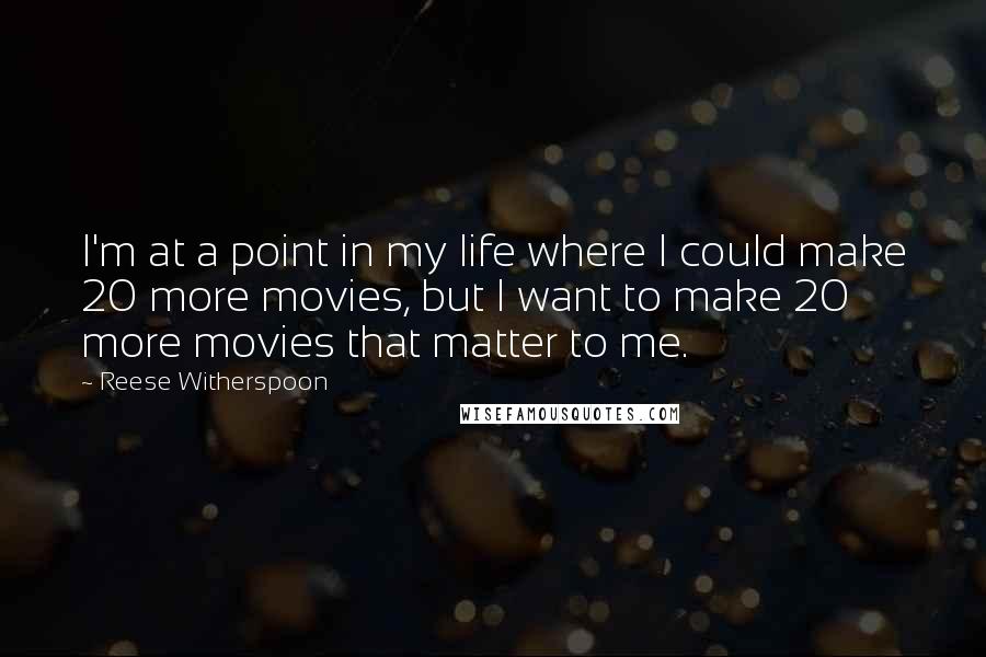 Reese Witherspoon Quotes: I'm at a point in my life where I could make 20 more movies, but I want to make 20 more movies that matter to me.