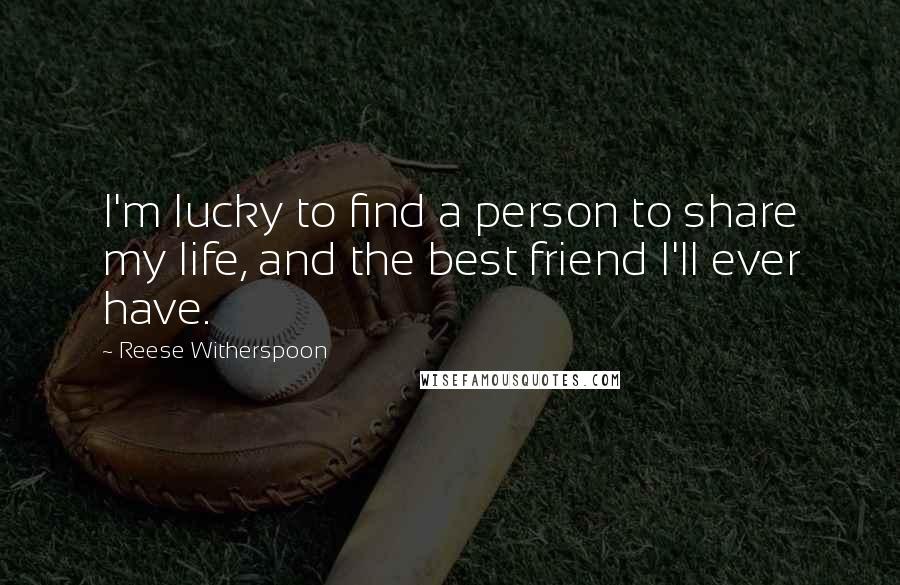 Reese Witherspoon Quotes: I'm lucky to find a person to share my life, and the best friend I'll ever have.