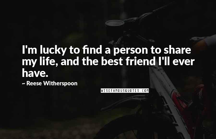 Reese Witherspoon Quotes: I'm lucky to find a person to share my life, and the best friend I'll ever have.