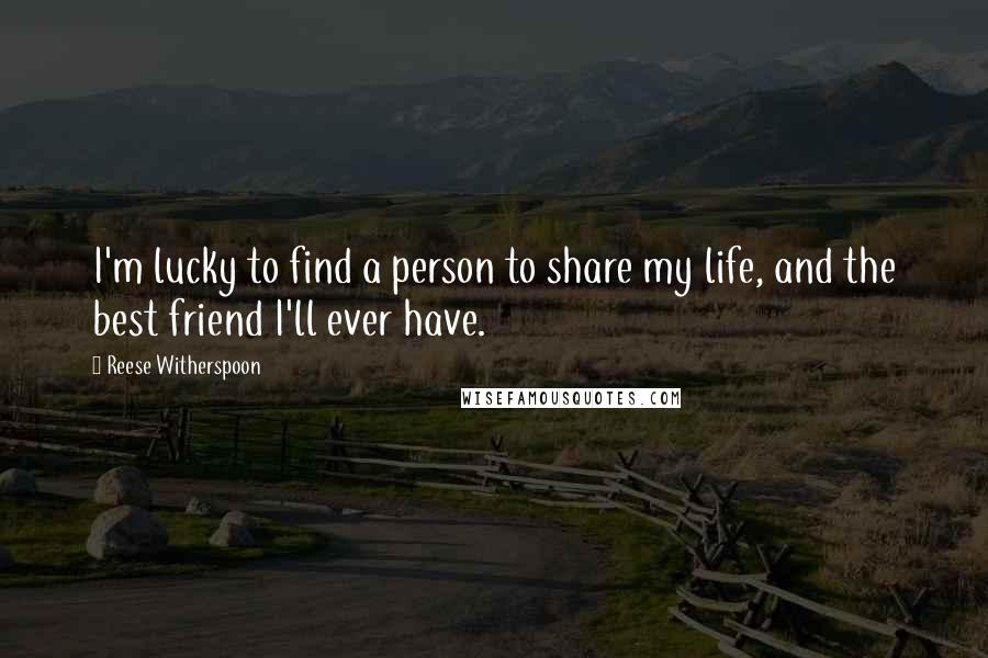 Reese Witherspoon Quotes: I'm lucky to find a person to share my life, and the best friend I'll ever have.