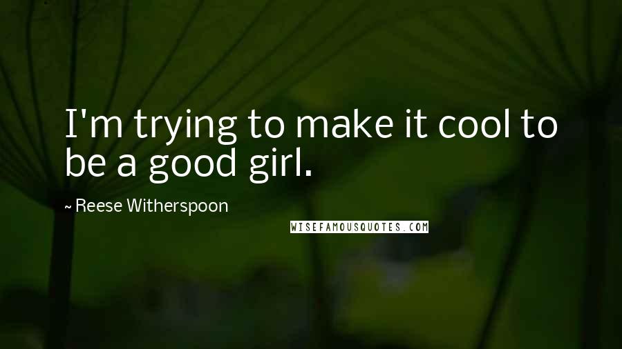 Reese Witherspoon Quotes: I'm trying to make it cool to be a good girl.