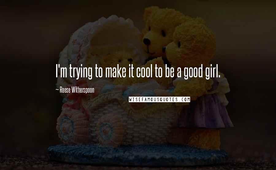 Reese Witherspoon Quotes: I'm trying to make it cool to be a good girl.