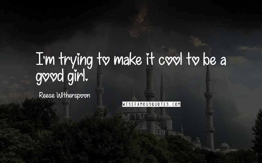 Reese Witherspoon Quotes: I'm trying to make it cool to be a good girl.