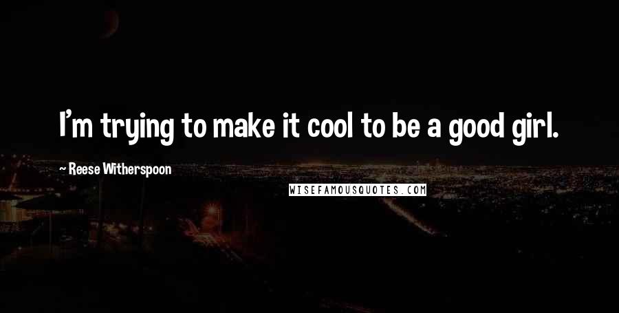 Reese Witherspoon Quotes: I'm trying to make it cool to be a good girl.