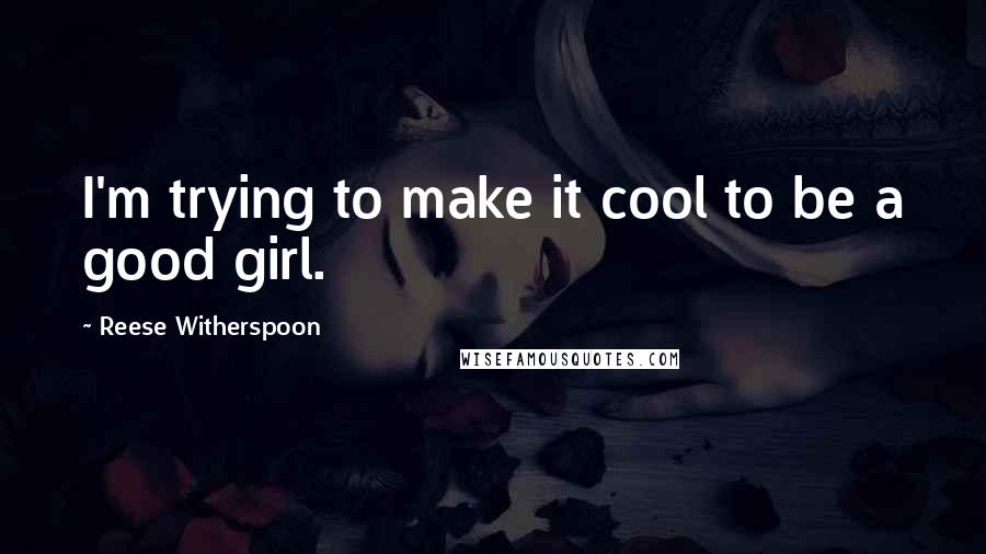 Reese Witherspoon Quotes: I'm trying to make it cool to be a good girl.