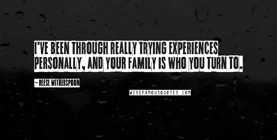 Reese Witherspoon Quotes: I've been through really trying experiences personally, and your family is who you turn to.