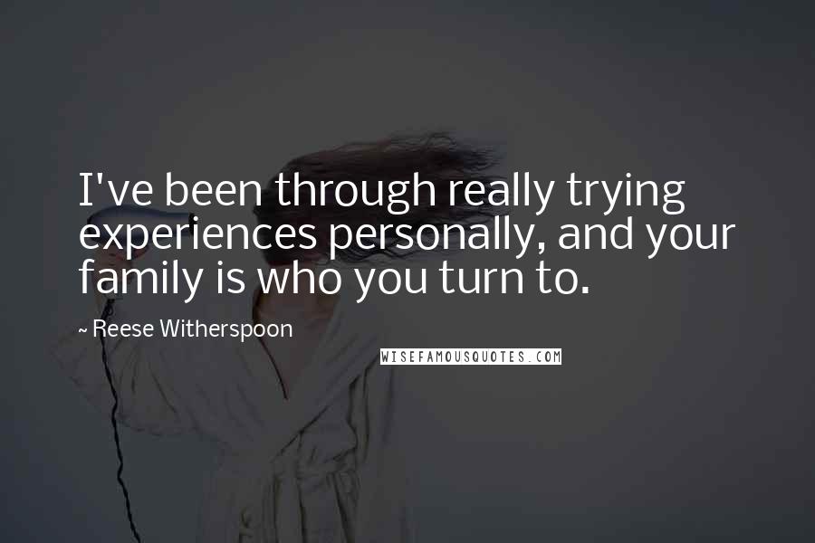 Reese Witherspoon Quotes: I've been through really trying experiences personally, and your family is who you turn to.