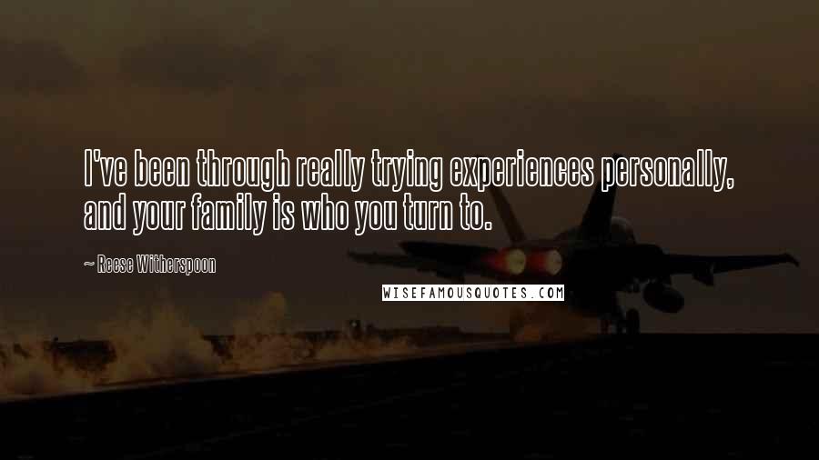 Reese Witherspoon Quotes: I've been through really trying experiences personally, and your family is who you turn to.