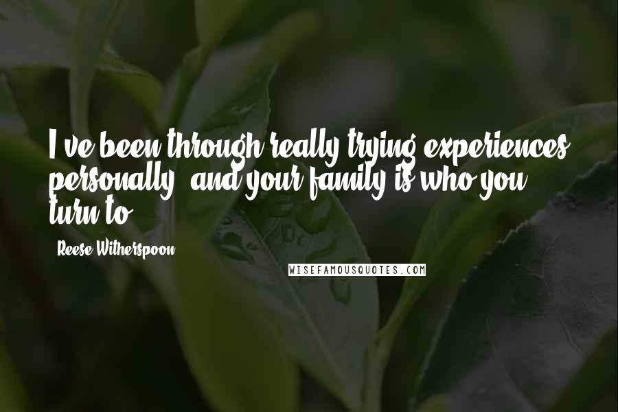 Reese Witherspoon Quotes: I've been through really trying experiences personally, and your family is who you turn to.