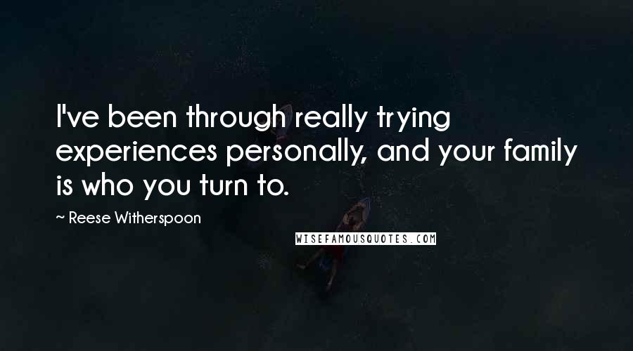 Reese Witherspoon Quotes: I've been through really trying experiences personally, and your family is who you turn to.