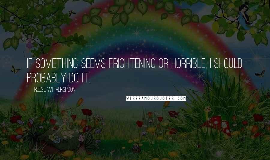 Reese Witherspoon Quotes: If something seems frightening or horrible, I should probably do it.