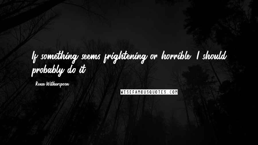 Reese Witherspoon Quotes: If something seems frightening or horrible, I should probably do it.