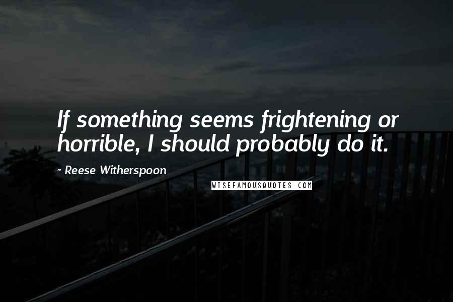 Reese Witherspoon Quotes: If something seems frightening or horrible, I should probably do it.