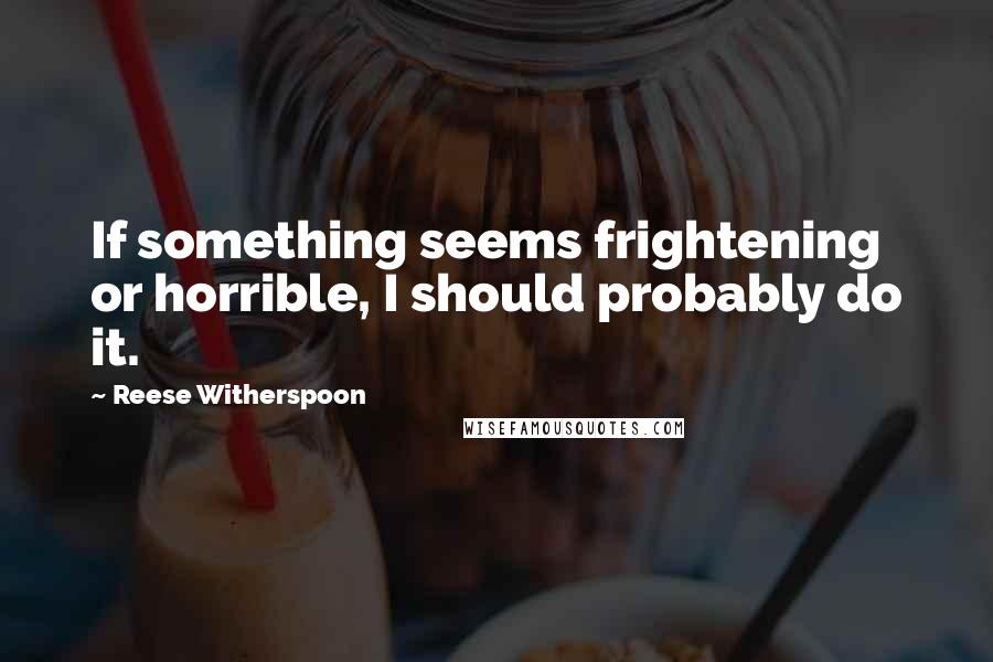 Reese Witherspoon Quotes: If something seems frightening or horrible, I should probably do it.