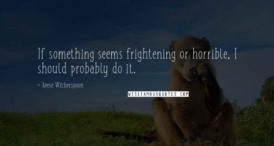 Reese Witherspoon Quotes: If something seems frightening or horrible, I should probably do it.