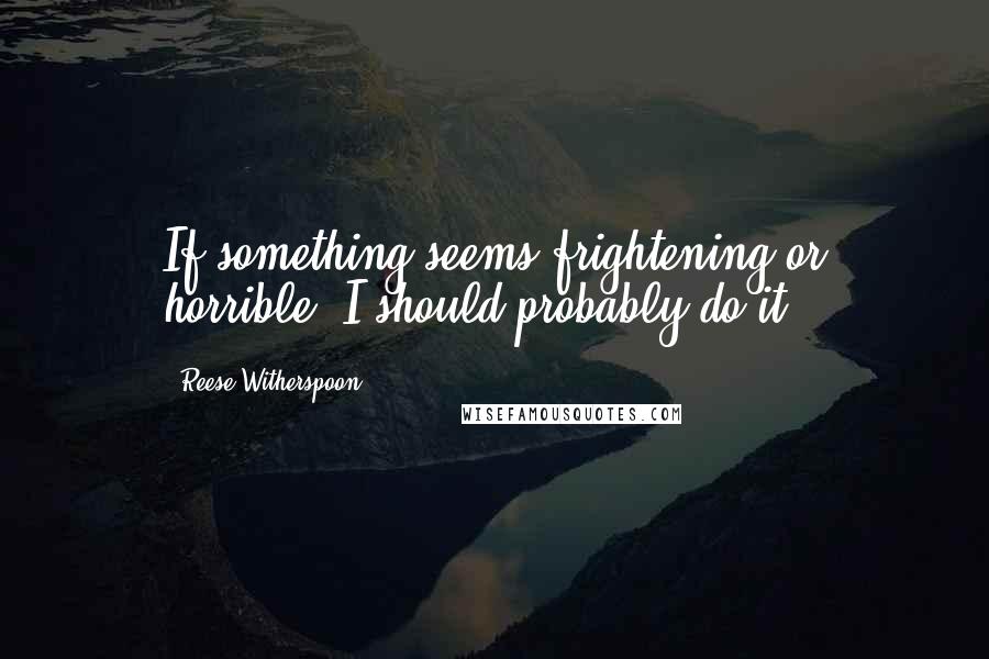 Reese Witherspoon Quotes: If something seems frightening or horrible, I should probably do it.