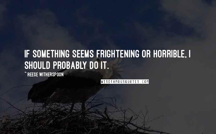 Reese Witherspoon Quotes: If something seems frightening or horrible, I should probably do it.
