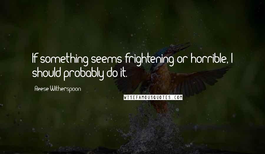 Reese Witherspoon Quotes: If something seems frightening or horrible, I should probably do it.