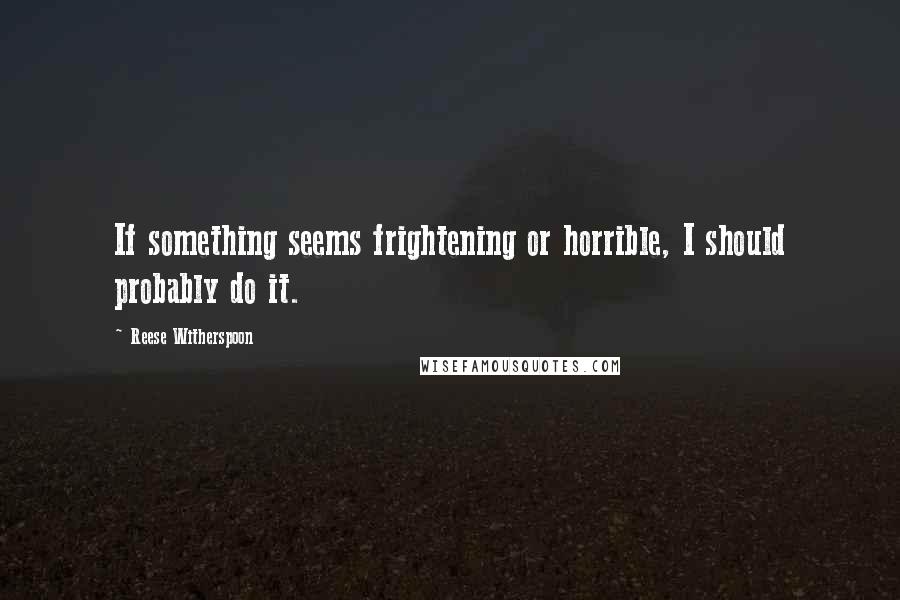 Reese Witherspoon Quotes: If something seems frightening or horrible, I should probably do it.