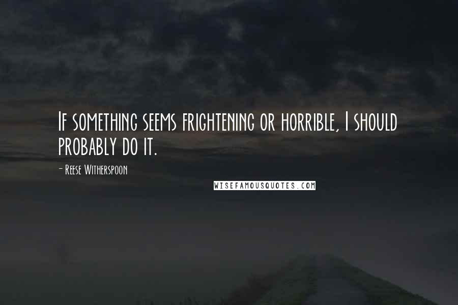 Reese Witherspoon Quotes: If something seems frightening or horrible, I should probably do it.