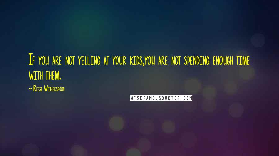 Reese Witherspoon Quotes: If you are not yelling at your kids,you are not spending enough time with them.