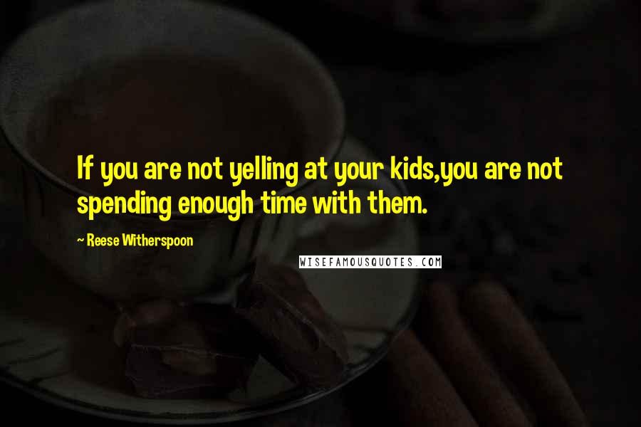 Reese Witherspoon Quotes: If you are not yelling at your kids,you are not spending enough time with them.