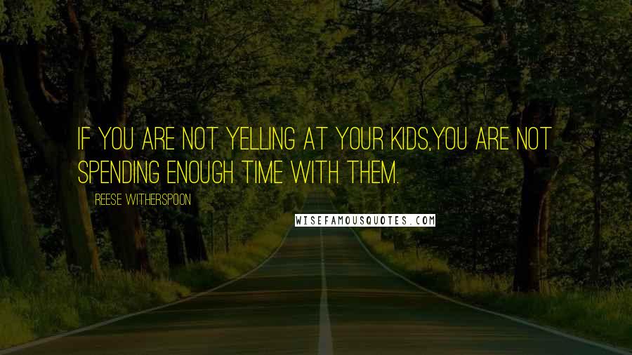 Reese Witherspoon Quotes: If you are not yelling at your kids,you are not spending enough time with them.