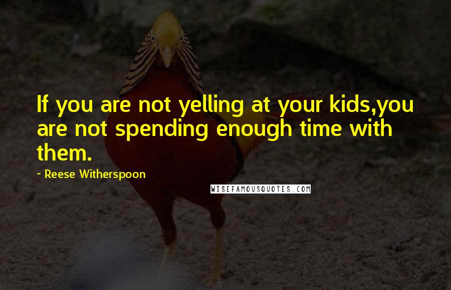 Reese Witherspoon Quotes: If you are not yelling at your kids,you are not spending enough time with them.