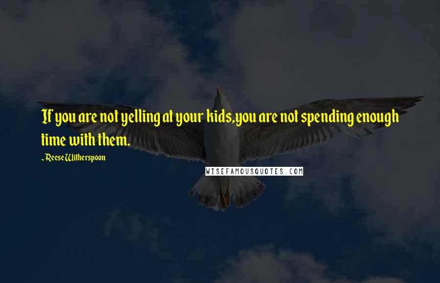 Reese Witherspoon Quotes: If you are not yelling at your kids,you are not spending enough time with them.