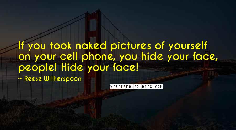 Reese Witherspoon Quotes: If you took naked pictures of yourself on your cell phone, you hide your face, people! Hide your face!