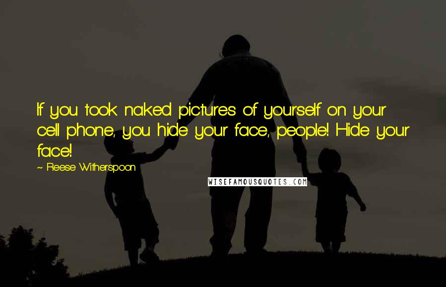 Reese Witherspoon Quotes: If you took naked pictures of yourself on your cell phone, you hide your face, people! Hide your face!