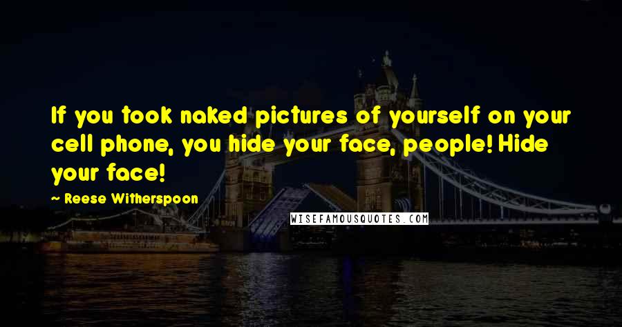 Reese Witherspoon Quotes: If you took naked pictures of yourself on your cell phone, you hide your face, people! Hide your face!