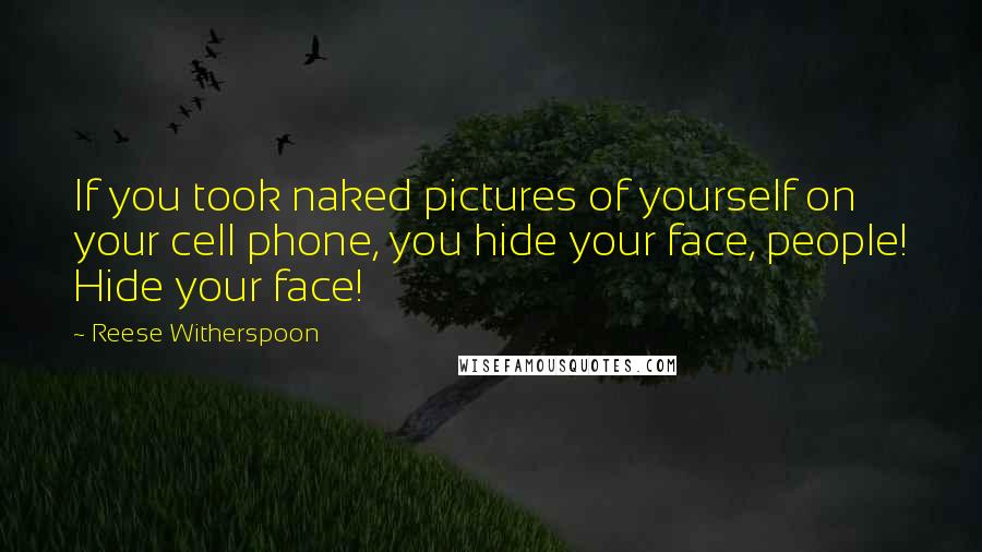 Reese Witherspoon Quotes: If you took naked pictures of yourself on your cell phone, you hide your face, people! Hide your face!