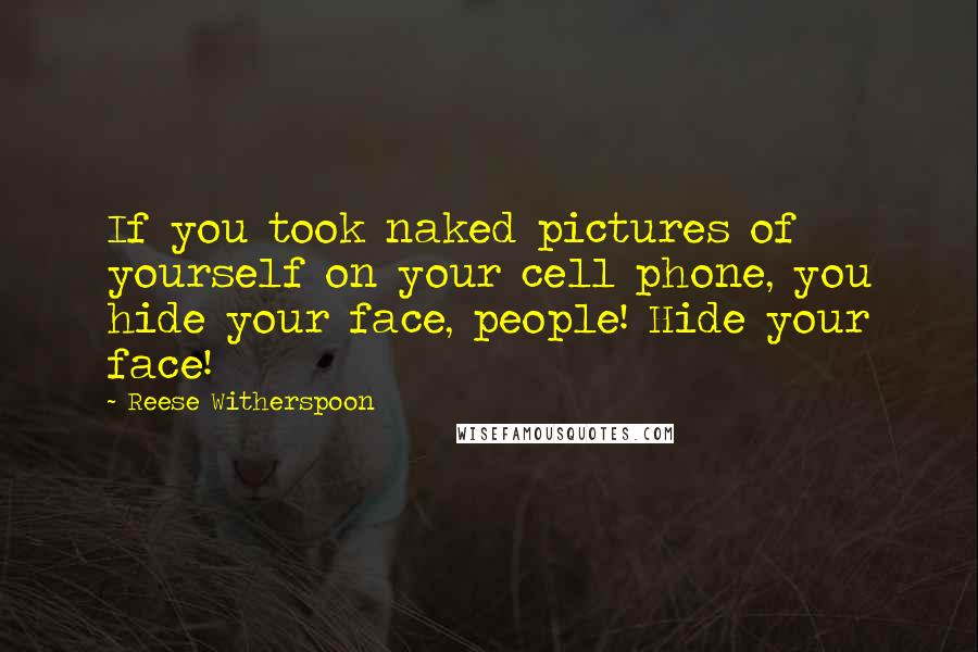 Reese Witherspoon Quotes: If you took naked pictures of yourself on your cell phone, you hide your face, people! Hide your face!