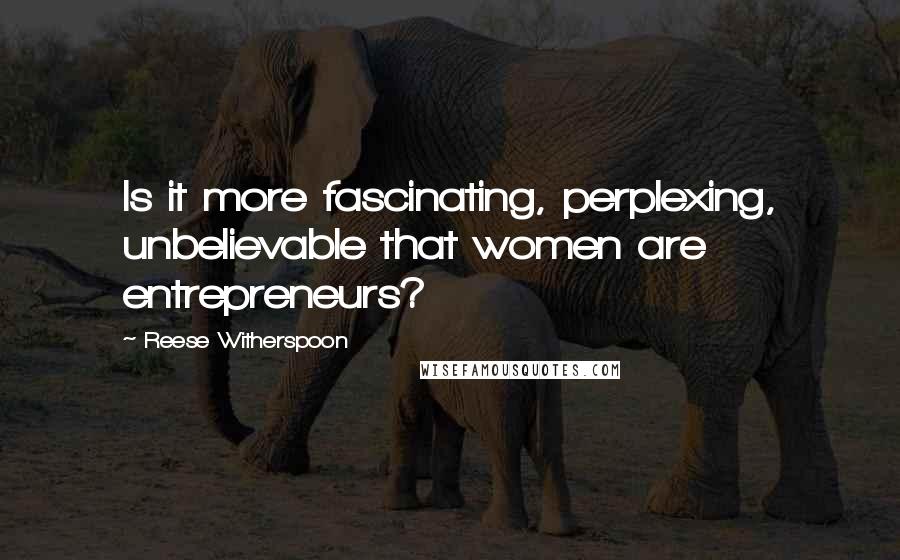 Reese Witherspoon Quotes: Is it more fascinating, perplexing, unbelievable that women are entrepreneurs?