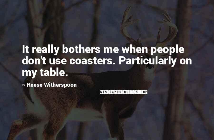 Reese Witherspoon Quotes: It really bothers me when people don't use coasters. Particularly on my table.